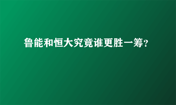 鲁能和恒大究竟谁更胜一筹？