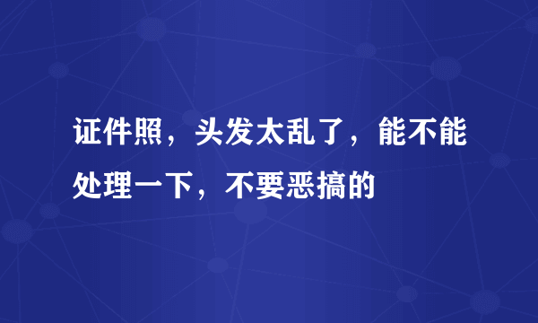 证件照，头发太乱了，能不能处理一下，不要恶搞的