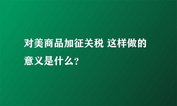 对美商品加征关税 这样做的意义是什么？