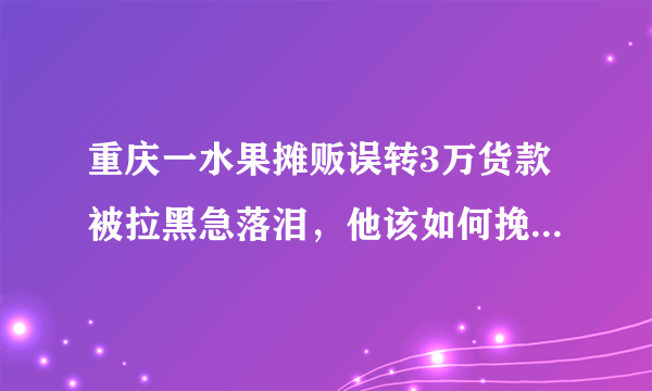 重庆一水果摊贩误转3万货款被拉黑急落泪，他该如何挽回自己的损失？