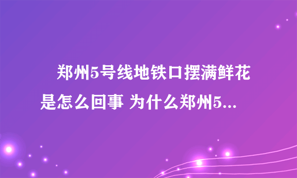 ​郑州5号线地铁口摆满鲜花是怎么回事 为什么郑州5号线地铁口摆满鲜花