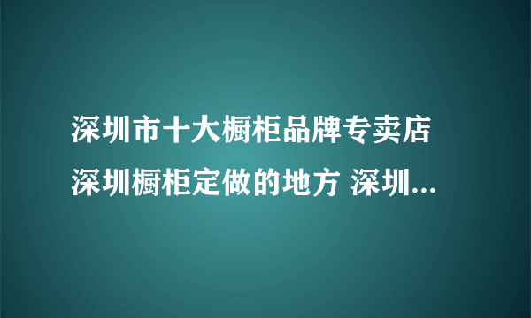 深圳市十大橱柜品牌专卖店 深圳橱柜定做的地方 深圳橱柜市场在哪里