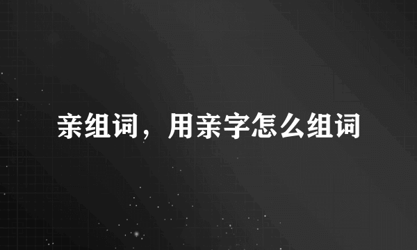 亲组词，用亲字怎么组词