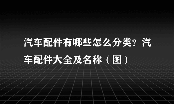 汽车配件有哪些怎么分类？汽车配件大全及名称（图）