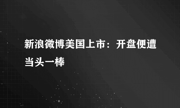 新浪微博美国上市：开盘便遭当头一棒