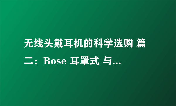 无线头戴耳机的科学选购 篇二：Bose 耳罩式 与 贴耳式 无线耳机的对比