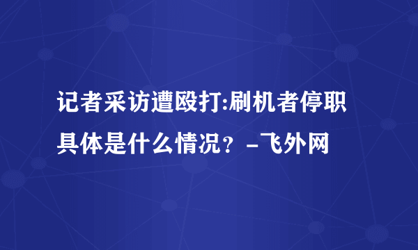 记者采访遭殴打:刷机者停职 具体是什么情况？-飞外网