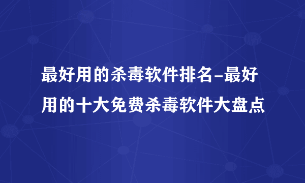 最好用的杀毒软件排名-最好用的十大免费杀毒软件大盘点