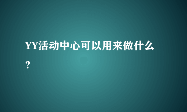 YY活动中心可以用来做什么？