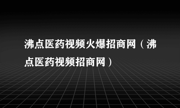 沸点医药视频火爆招商网（沸点医药视频招商网）