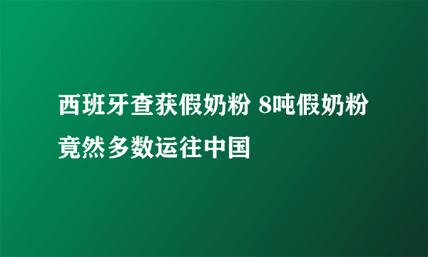 西班牙查获假奶粉 8吨假奶粉竟然多数运往中国