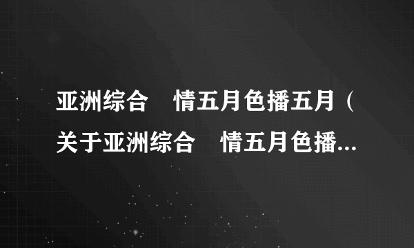 亚洲综合憿情五月色播五月（关于亚洲综合憿情五月色播五月的简介）