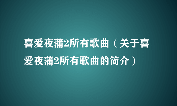 喜爱夜蒲2所有歌曲（关于喜爱夜蒲2所有歌曲的简介）