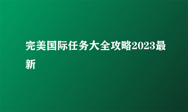 完美国际任务大全攻略2023最新