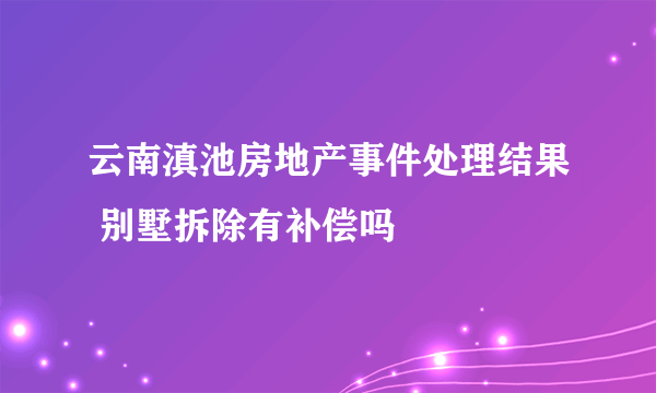 云南滇池房地产事件处理结果 别墅拆除有补偿吗