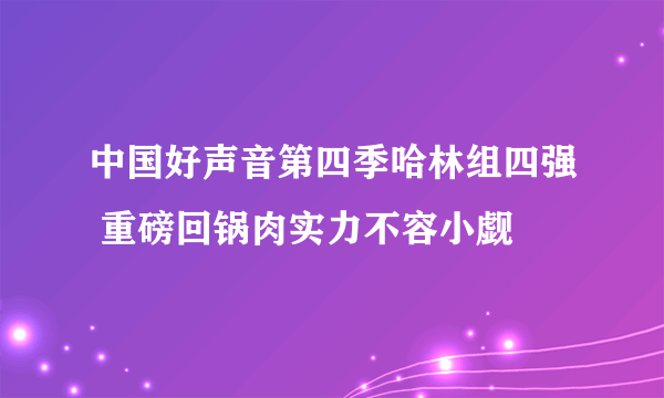 中国好声音第四季哈林组四强 重磅回锅肉实力不容小觑