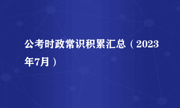 公考时政常识积累汇总（2023年7月）