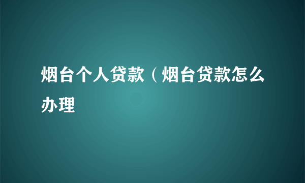 烟台个人贷款（烟台贷款怎么办理