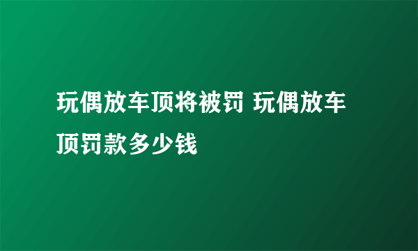 玩偶放车顶将被罚 玩偶放车顶罚款多少钱