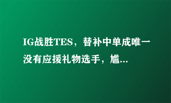 IG战胜TES，替补中单成唯一没有应援礼物选手，尴尬左顾右盼，什么情况？