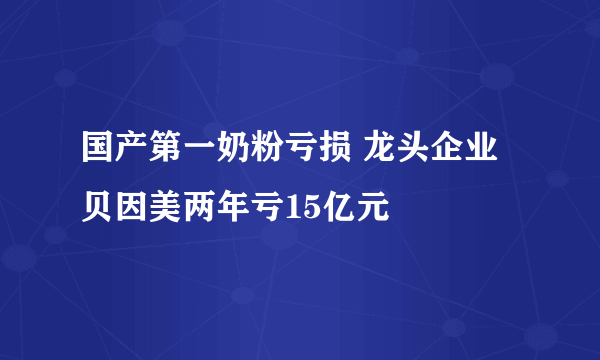 国产第一奶粉亏损 龙头企业贝因美两年亏15亿元