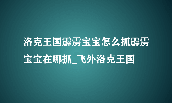 洛克王国霹雳宝宝怎么抓霹雳宝宝在哪抓_飞外洛克王国