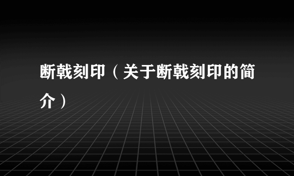 断戟刻印（关于断戟刻印的简介）