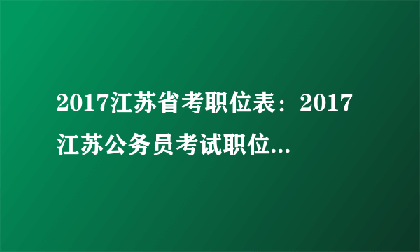 2017江苏省考职位表：2017江苏公务员考试职位表_职位查询入口