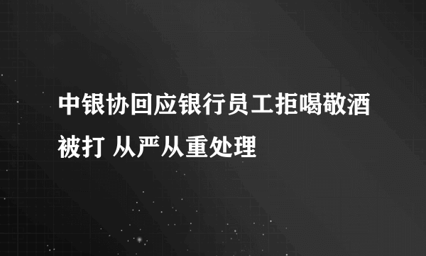 中银协回应银行员工拒喝敬酒被打 从严从重处理