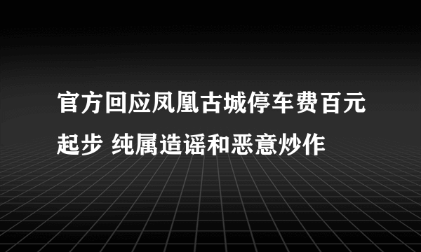 官方回应凤凰古城停车费百元起步 纯属造谣和恶意炒作