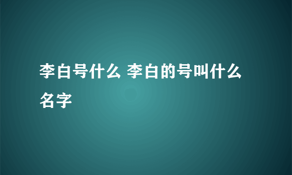 李白号什么 李白的号叫什么名字