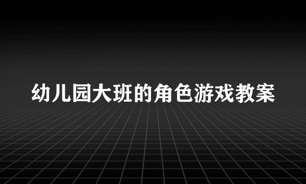 幼儿园大班的角色游戏教案