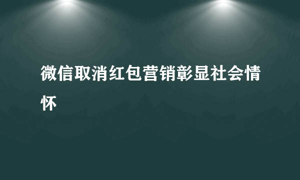 微信取消红包营销彰显社会情怀