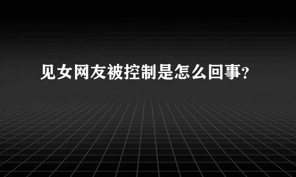 见女网友被控制是怎么回事？