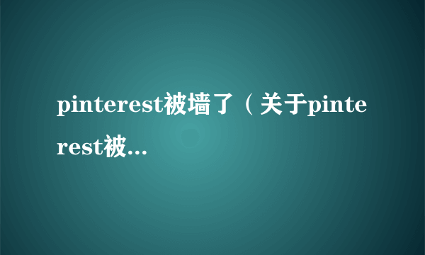 pinterest被墙了（关于pinterest被墙了的简介）