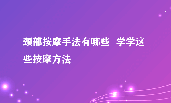 颈部按摩手法有哪些  学学这些按摩方法