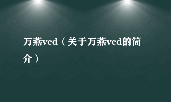 万燕vcd（关于万燕vcd的简介）