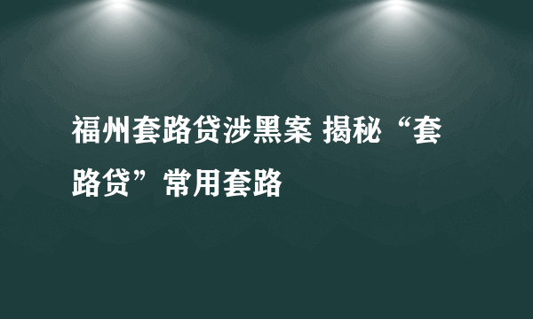 福州套路贷涉黑案 揭秘“套路贷”常用套路