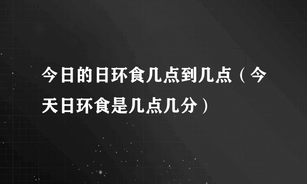 今日的日环食几点到几点（今天日环食是几点几分）