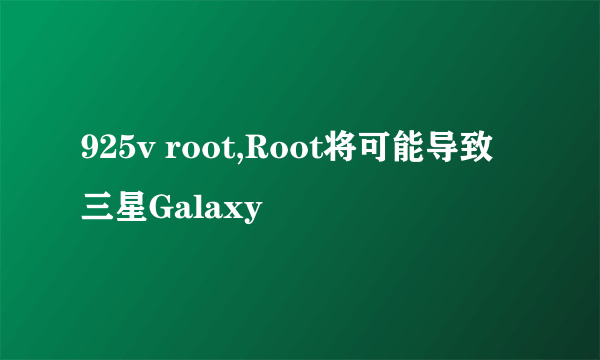 925v root,Root将可能导致三星Galaxy