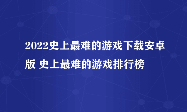 2022史上最难的游戏下载安卓版 史上最难的游戏排行榜