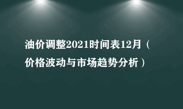 油价调整2021时间表12月（价格波动与市场趋势分析）