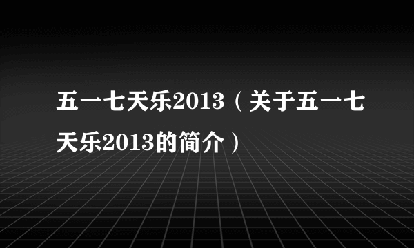 五一七天乐2013（关于五一七天乐2013的简介）