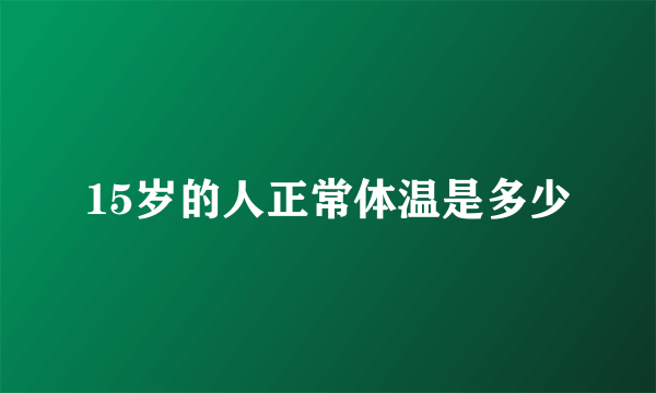 15岁的人正常体温是多少