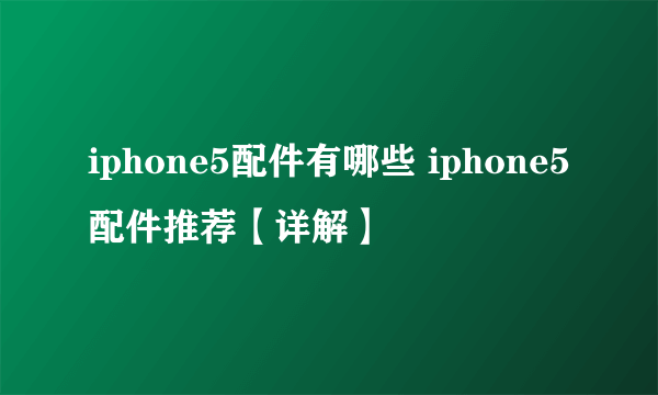 iphone5配件有哪些 iphone5配件推荐【详解】