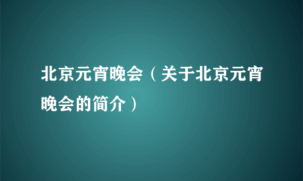 北京元宵晚会（关于北京元宵晚会的简介）