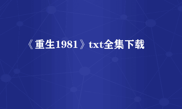 《重生1981》txt全集下载