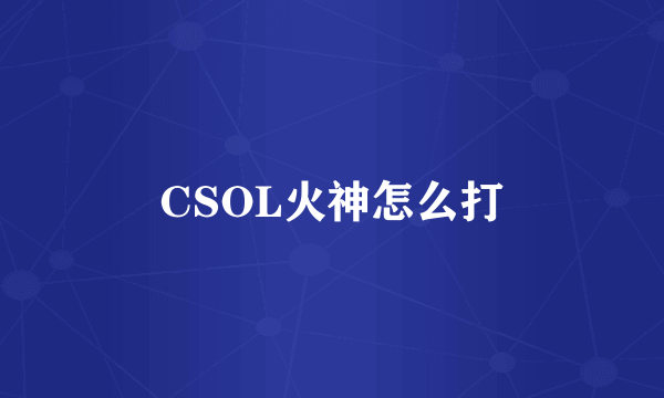 CSOL火神怎么打