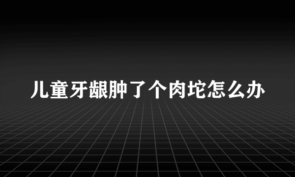 儿童牙龈肿了个肉坨怎么办