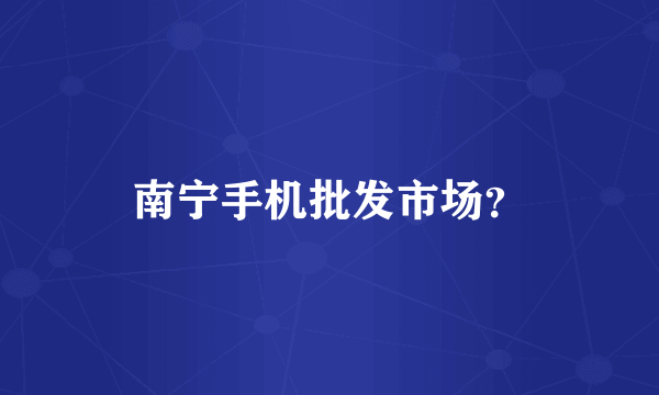 南宁手机批发市场？